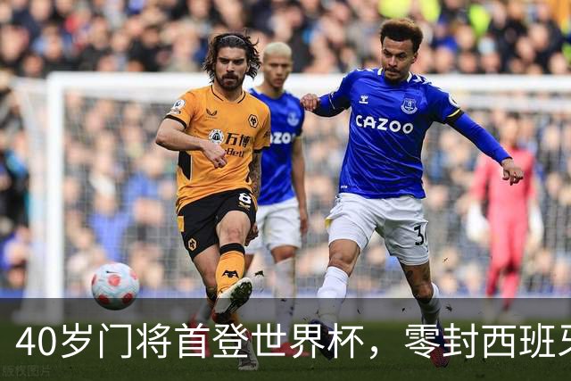 40岁门将首登世界杯，零封西班牙“一战封神”！